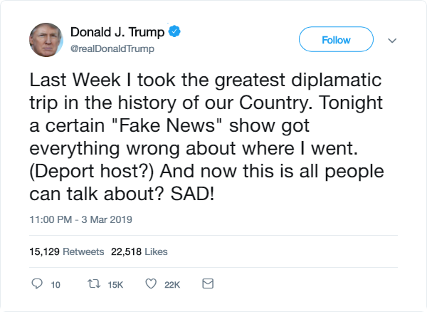 tweet: Last Week I took the greatest diplamatic trip in the history of our Country. Tonight a certain "Fake News" show got everything wrong about where I went. (Deport host?) And now this is all people can talk about? SAD!