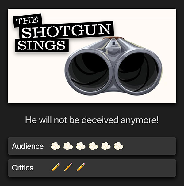 The shotgun sings. He will not be deceived anymore! Audience: 6 popcorn kernels. Critics: 3 pencils.