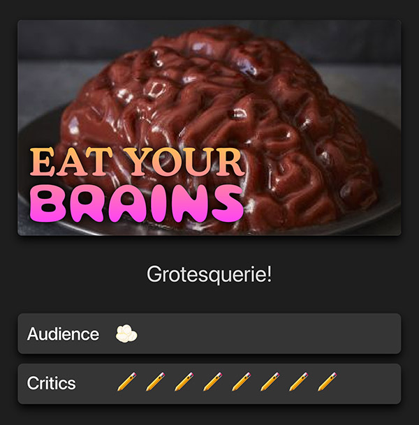 Eat your brains. Grotesquerie! Audience: 1 popcorn kernel. Critics: 8 pencils.