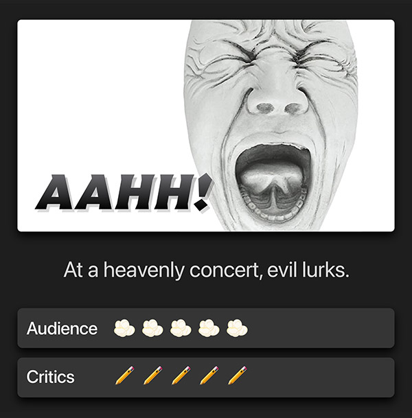 Aahh! At a heavenly concert, evil lurks. Audience: 5 popcorn kernels. Critics: 5 pencils.
